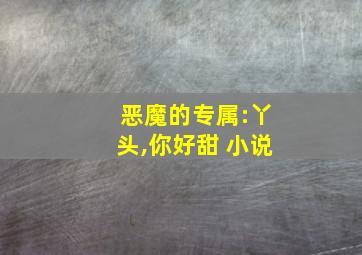 恶魔的专属:丫头,你好甜 小说